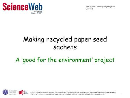 Making recycled paper seed sachets A ‘good for the environment’ project © 2013 Education Services Australia Ltd, except where indicated otherwise. You.