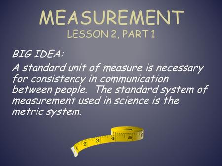 MEASUREMENT LESSON 2, PART 1 BIG IDEA: A standard unit of measure is necessary for consistency in communication between people. The standard system of.