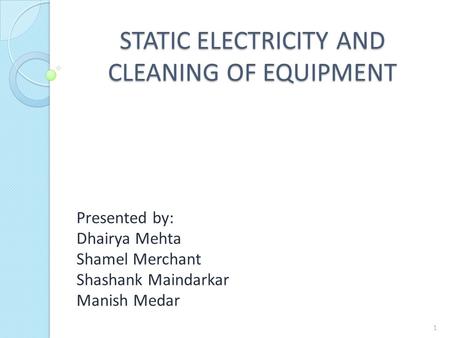 STATIC ELECTRICITY AND CLEANING OF EQUIPMENT Presented by: Dhairya Mehta Shamel Merchant Shashank Maindarkar Manish Medar 1.