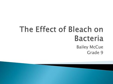Bailey McCue Grade 9.  The purpose of this experiment was to find the weakest solution of bleach in water that would effectively inhibit the growth of.