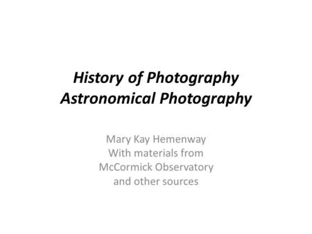 History of Photography Astronomical Photography Mary Kay Hemenway With materials from McCormick Observatory and other sources.