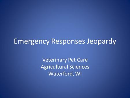 Emergency Responses Jeopardy Veterinary Pet Care Agricultural Sciences Waterford, WI.