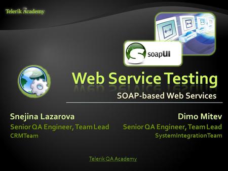 Snejina Lazarova Senior QA Engineer, Team Lead CRMTeam Dimo Mitev Senior QA Engineer, Team Lead SystemIntegrationTeam Telerik QA Academy SOAP-based Web.