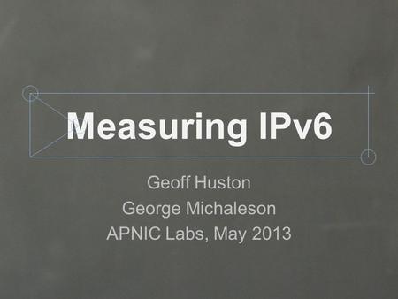 Measuring IPv6 Geoff Huston George Michaleson APNIC Labs, May 2013.