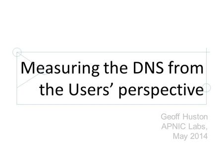 Measuring the DNS from the Users’ perspective Geoff Huston APNIC Labs, May 2014.