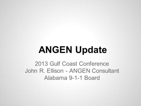 ANGEN Update 2013 Gulf Coast Conference John R. Ellison - ANGEN Consultant Alabama 9-1-1 Board.