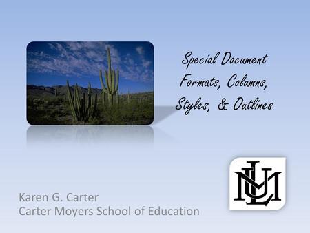 Special Document Formats, Columns, Styles, & Outlines Karen G. Carter Carter Moyers School of Education.