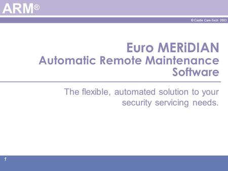 © Castle Care-Tech 2003 1 Euro MERiDIAN Automatic Remote Maintenance Software ARM ® The flexible, automated solution to your security servicing needs.