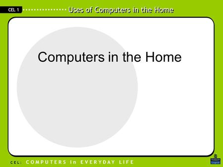 Uses of Computers in the Home C E L : C O M P U T E R S i n E V E R Y D A Y L I F E CEL 1 Computers in the Home.