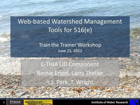 Institute of Water Research Web-based Watershed Management Tools for 516(e) Train the Trainer Workshop June 21, 2012 1 L-THIA LID Component Bernie Engel,
