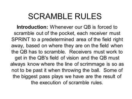 SCRAMBLE RULES Introduction: Whenever our QB is forced to scramble out of the pocket, each receiver must SPRINT to a predetermined area of the field right.