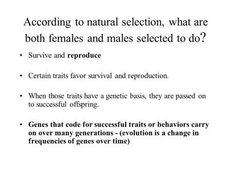 According to natural selection, what are both females and males selected to do ? Survive and reproduce Certain traits favor survival and reproduction.