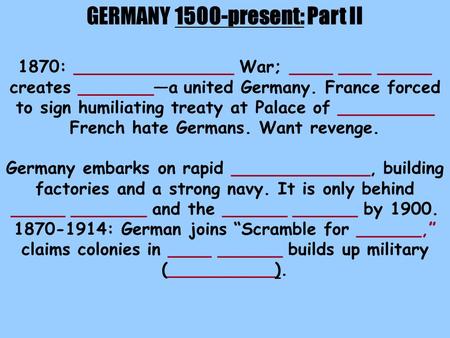 GERMANY 1500-present: Part II 1870: _______________ War; ____ ___ _____ creates _______—a united Germany. France forced to sign humiliating treaty at Palace.