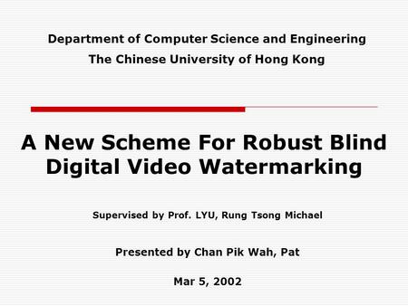 A New Scheme For Robust Blind Digital Video Watermarking Supervised by Prof. LYU, Rung Tsong Michael Presented by Chan Pik Wah, Pat Mar 5, 2002 Department.