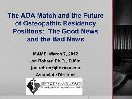 The AOA Match and the Future of Osteopathic Residency Positions: The Good News and the Bad News MAME- March 7, 2012 Jon Rohrer, Ph.D., D.Min.