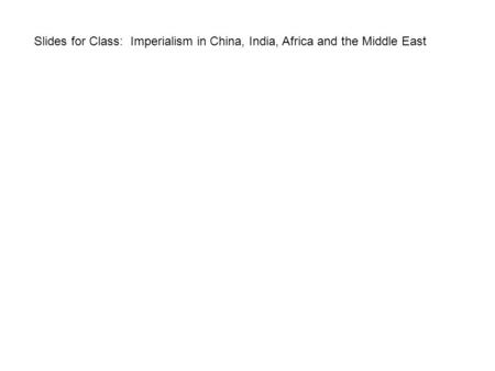 Slides for Class: Imperialism in China, India, Africa and the Middle East.