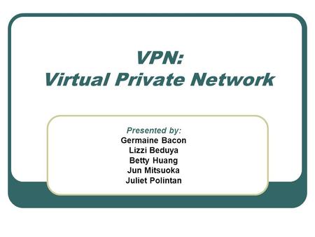 VPN: Virtual Private Network Presented by: Germaine Bacon Lizzi Beduya Betty Huang Jun Mitsuoka Juliet Polintan.