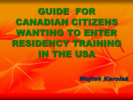 GUIDE FOR CANADIAN CITIZENS WANTING TO ENTER RESIDENCY TRAINING IN THE USA Wojtek Karolak.