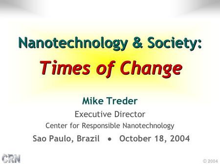 © 2004 Nanotechnology & Society: Times of Change Mike Treder Executive Director Center for Responsible Nanotechnology Sao Paulo, Brazil October 18, 2004.