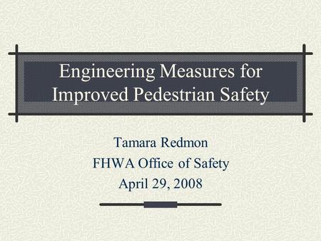 Engineering Measures for Improved Pedestrian Safety Tamara Redmon FHWA Office of Safety April 29, 2008.