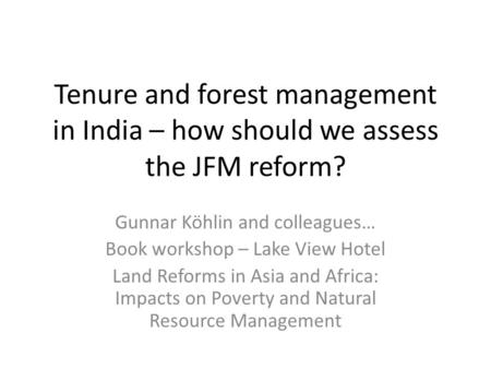 Tenure and forest management in India – how should we assess the JFM reform? Gunnar Köhlin and colleagues… Book workshop – Lake View Hotel Land Reforms.