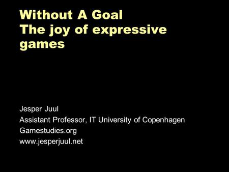 Without A Goal The joy of expressive games Jesper Juul Assistant Professor, IT University of Copenhagen Gamestudies.org www.jesperjuul.net.