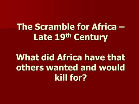 The Scramble for Africa – Late 19 th Century What did Africa have that others wanted and would kill for?