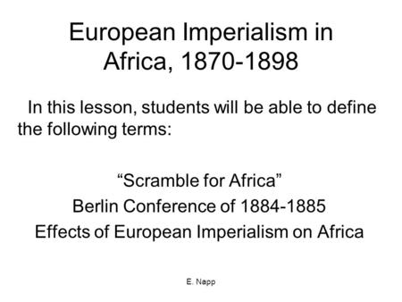 E. Napp European Imperialism in Africa, 1870-1898 In this lesson, students will be able to define the following terms: “Scramble for Africa” Berlin Conference.