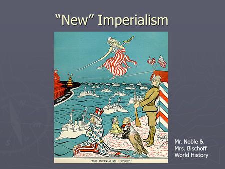 “New” Imperialism Mr. Noble & Mrs. Bischoff World History.