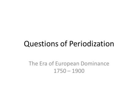 Questions of Periodization The Era of European Dominance 1750 – 1900.