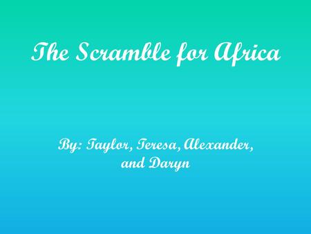 The Scramble for Africa By: Taylor, Teresa, Alexander, and Daryn.