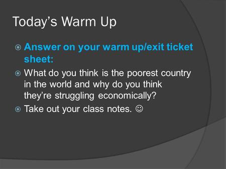Today’s Warm Up  Answer on your warm up/exit ticket sheet:  What do you think is the poorest country in the world and why do you think they’re struggling.