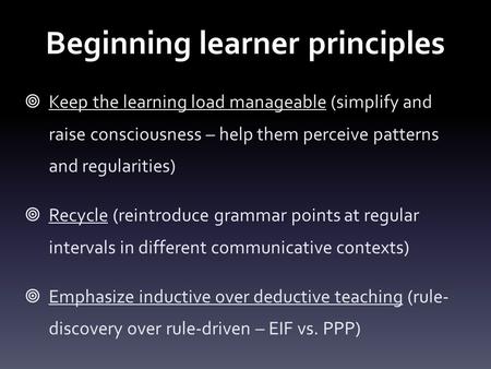 Beginning learner principles  Keep the learning load manageable (simplify and raise consciousness – help them perceive patterns and regularities)  Recycle.