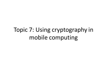 Topic 7: Using cryptography in mobile computing. Cryptography basics: symmetric, public-key, hash function and digital signature Cryptography, describing.