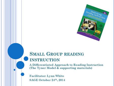 S MALL G ROUP READING INSTRUCTION A Differentiated Approach to Reading Instruction (The Tyner Model & supporting materials) Facilitator: Lynn White SAGE.