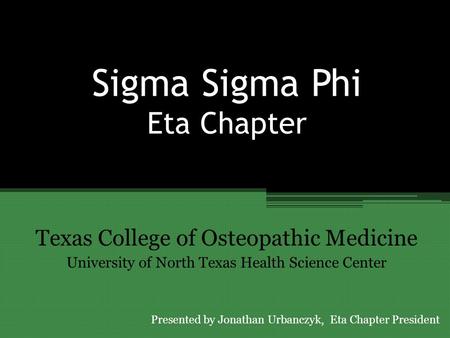 Sigma Sigma Phi Eta Chapter Texas College of Osteopathic Medicine University of North Texas Health Science Center Presented by Jonathan Urbanczyk, Eta.