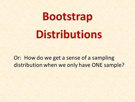 Bootstrap Distributions Or: How do we get a sense of a sampling distribution when we only have ONE sample?