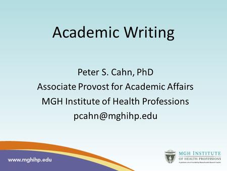 Academic Writing Peter S. Cahn, PhD Associate Provost for Academic Affairs MGH Institute of Health Professions