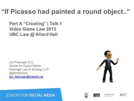 “If Picasso had painted a round object..” Part A “Creating” | Talk 1 Video Game Law 2013 UBC Allard Hall Jon Festinger Q.C. Centre for Digital Media.