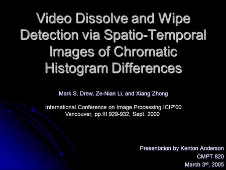 Video Dissolve and Wipe Detection via Spatio-Temporal Images of Chromatic Histogram Differences Presentation by Kenton Anderson CMPT 820 March 3 rd, 2005.