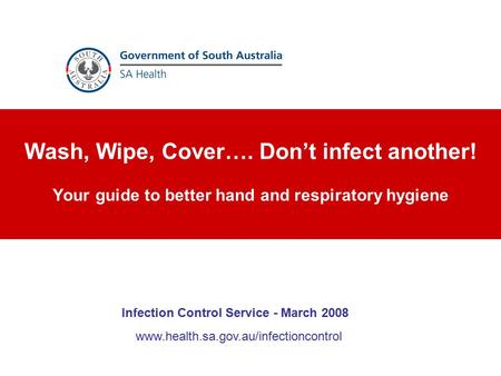 Wash, Wipe, Cover…. Don’t infect another! Your guide to better hand and respiratory hygiene www.health.sa.gov.au/infectioncontrol Infection Control Service.
