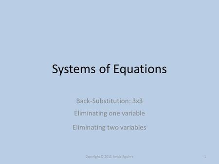 Systems of Equations Back-Substitution: 3x3 Eliminating one variable Eliminating two variables Copyright © 2011 Lynda Aguirre1.