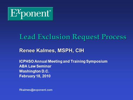 Lead Exclusion Request Process Renee Kalmes, MSPH, CIH ICPHSO Annual Meeting and Training Symposium ABA Law Seminar Washington D.C. February 18, 2010