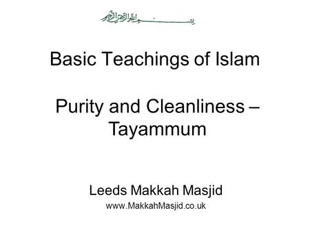 Basic Teachings of Islam Leeds Makkah Masjid www.MakkahMasjid.co.uk Purity and Cleanliness – Tayammum.
