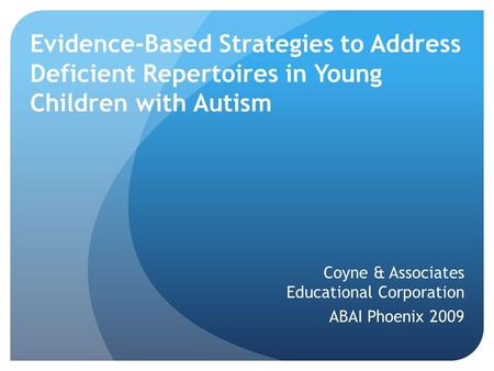 Evidence-Based Strategies to Address Deficient Repertoires in Young Children with Autism Coyne & Associates Educational Corporation ABAI Phoenix 2009.