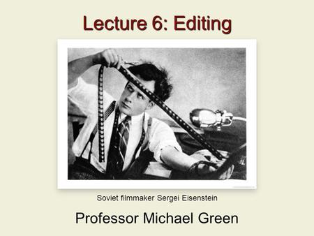 Lecture 6: Editing Professor Michael Green Soviet filmmaker Sergei Eisenstein.