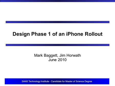 SANS Technology Institute - Candidate for Master of Science Degree Design Phase 1 of an iPhone Rollout Mark Baggett, Jim Horwath June 2010.