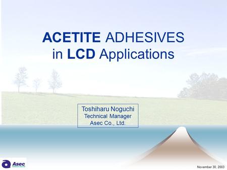 ACETITE ADHESIVES in LCD Applications Toshiharu Noguchi Technical Manager Asec Co., Ltd. November 30, 2003.