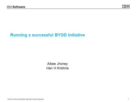 © 2013 International Business Machines Corporation 1 Running a successful BYOD Initiative Albee Jhoney Hari H Krishna.