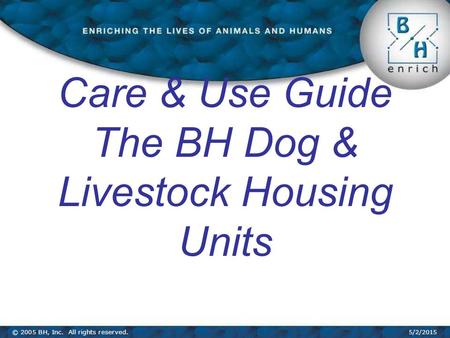 © 2005 BH, Inc. All rights reserved.5/2/2015 Care & Use Guide The BH Dog & Livestock Housing Units.